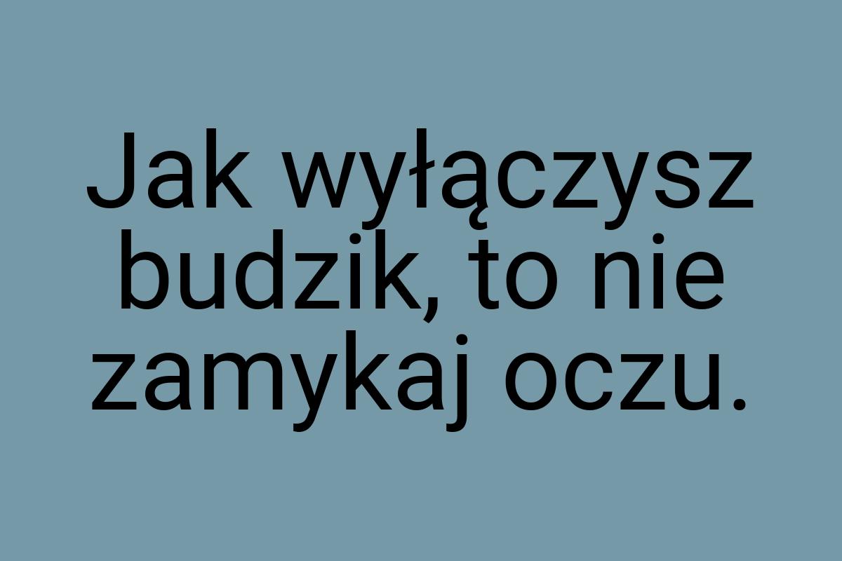 Jak wyłączysz budzik, to nie zamykaj oczu