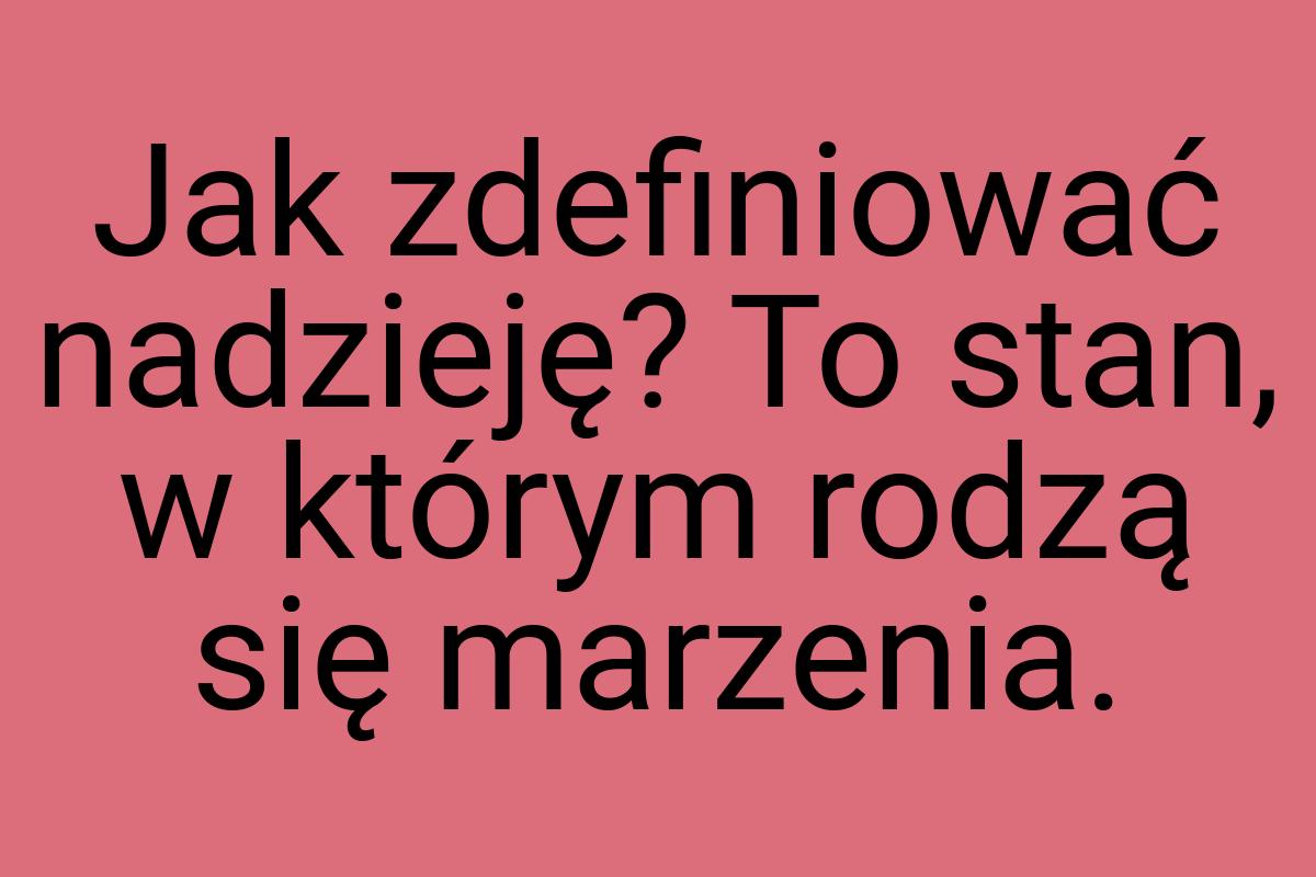 Jak zdefiniować nadzieję? To stan, w którym rodzą się