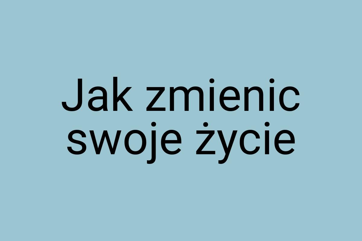 Jak zmienic swoje życie