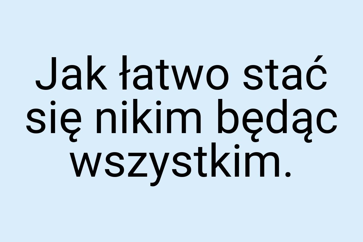 Jak łatwo stać się nikim będąc wszystkim