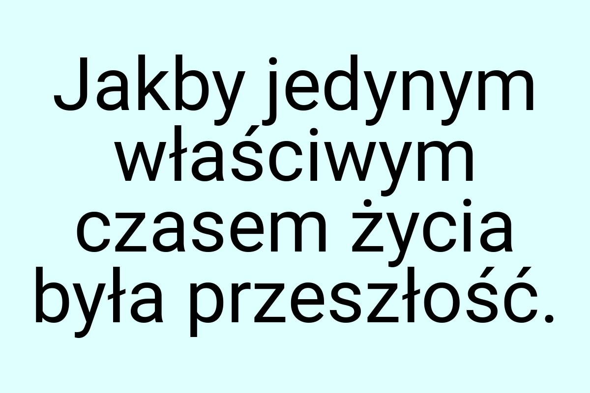 Jakby jedynym właściwym czasem życia była przeszłość