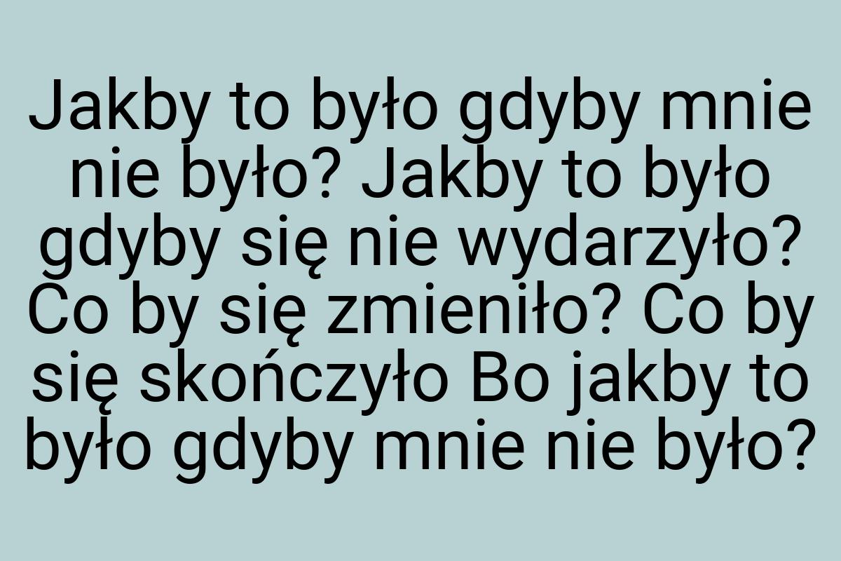 Jakby to było gdyby mnie nie było? Jakby to było gdyby się