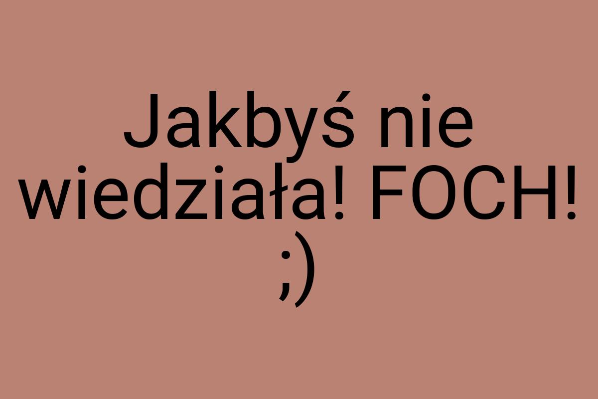 Jakbyś nie wiedziała! FOCH