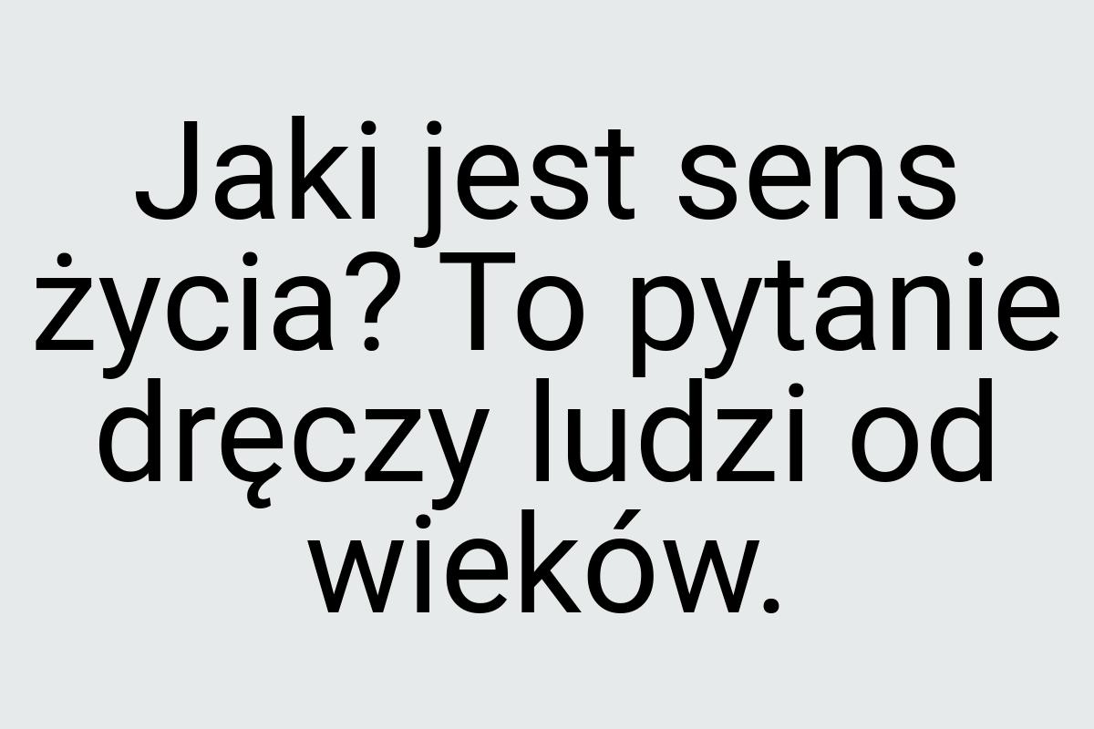 Jaki jest sens życia? To pytanie dręczy ludzi od wieków