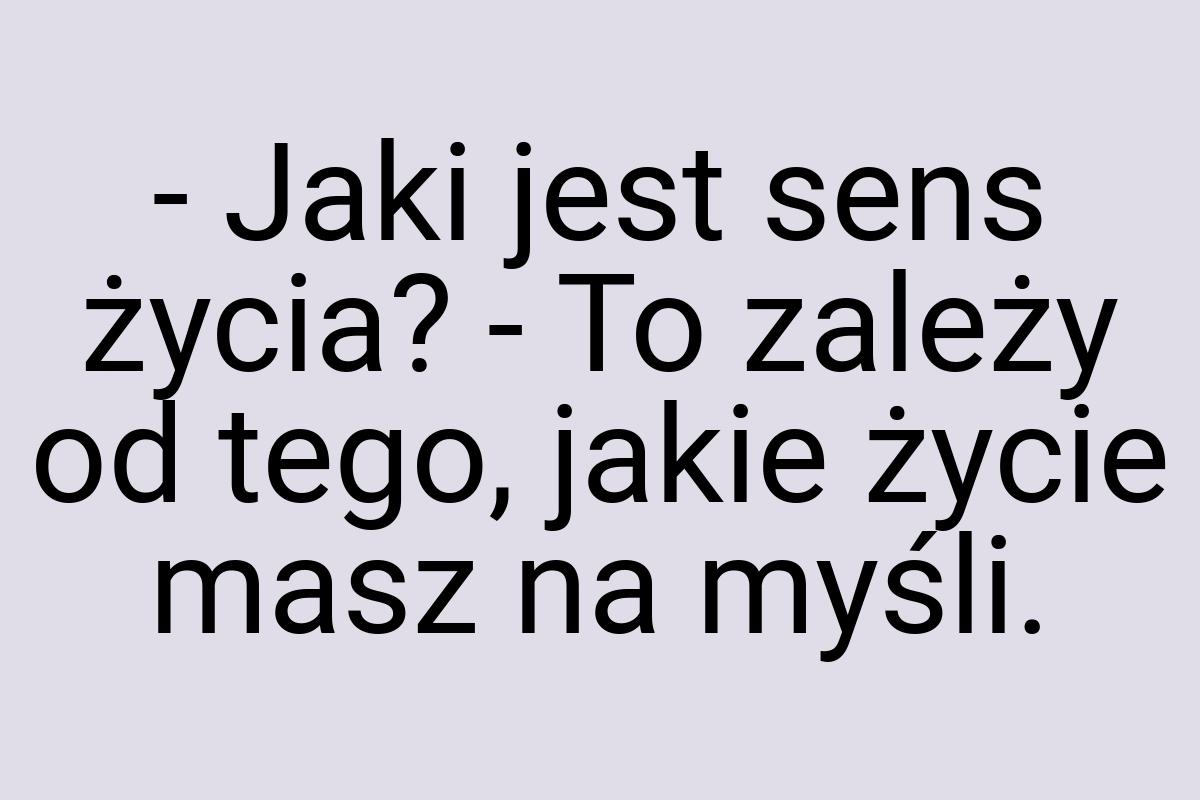 - Jaki jest sens życia? - To zależy od tego, jakie życie