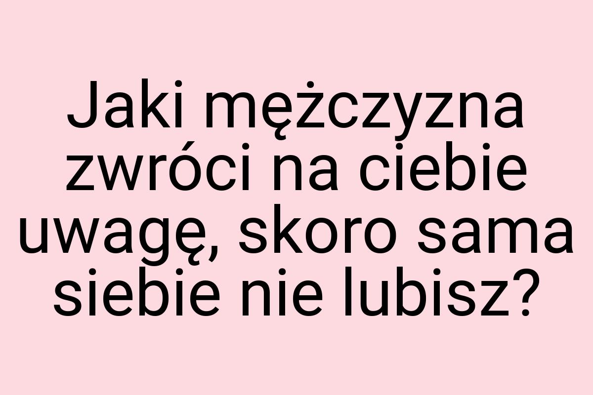 Jaki mężczyzna zwróci na ciebie uwagę, skoro sama siebie