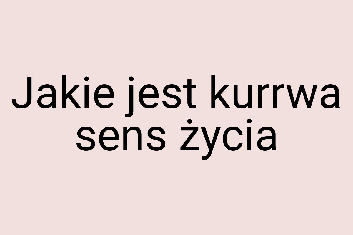 Jakie jest kurrwa sens życia