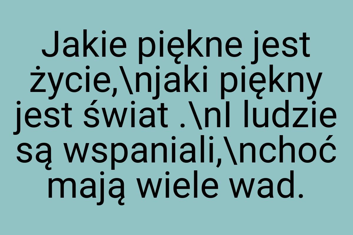 Jakie piękne jest życie,\njaki piękny jest świat .\nI