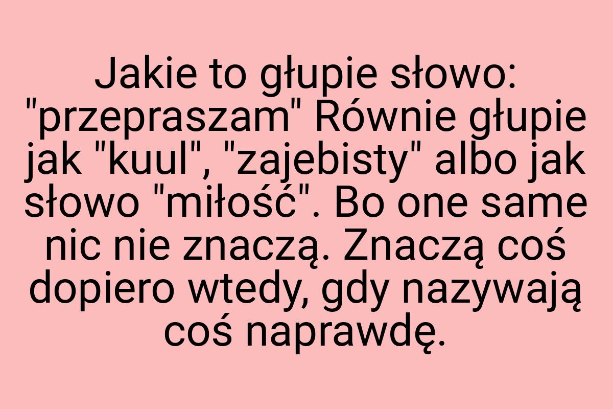 Jakie to głupie słowo: "przepraszam" Równie głupie jak