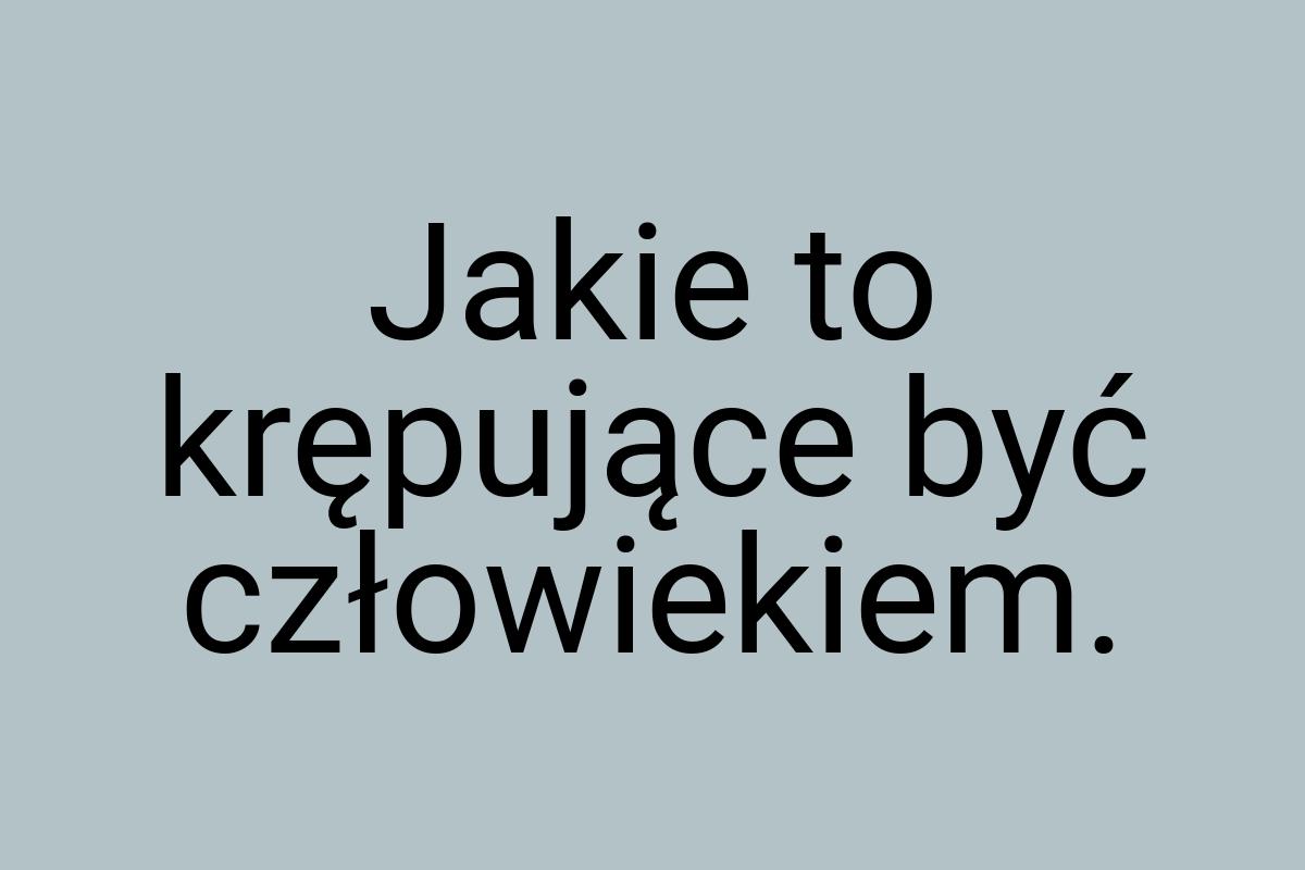 Jakie to krępujące być człowiekiem