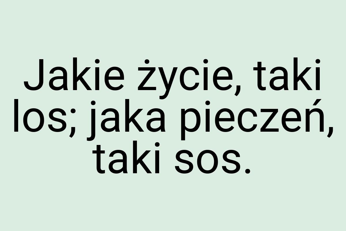 Jakie życie, taki los; jaka pieczeń, taki sos