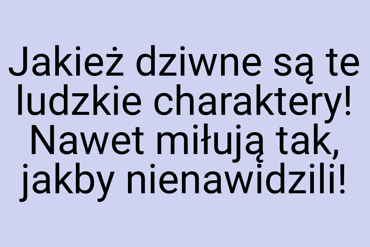 Jakież dziwne są te ludzkie charaktery! Nawet miłują tak