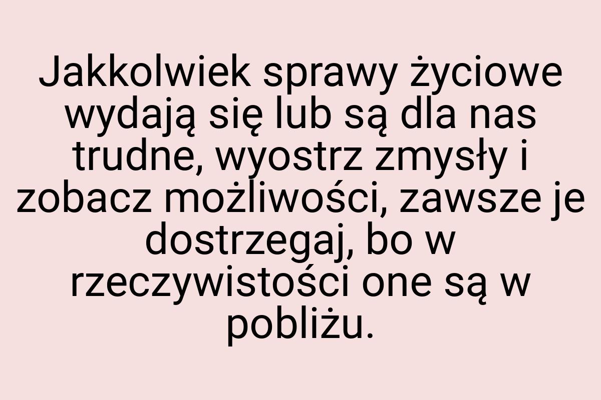 Jakkolwiek sprawy życiowe wydają się lub są dla nas trudne