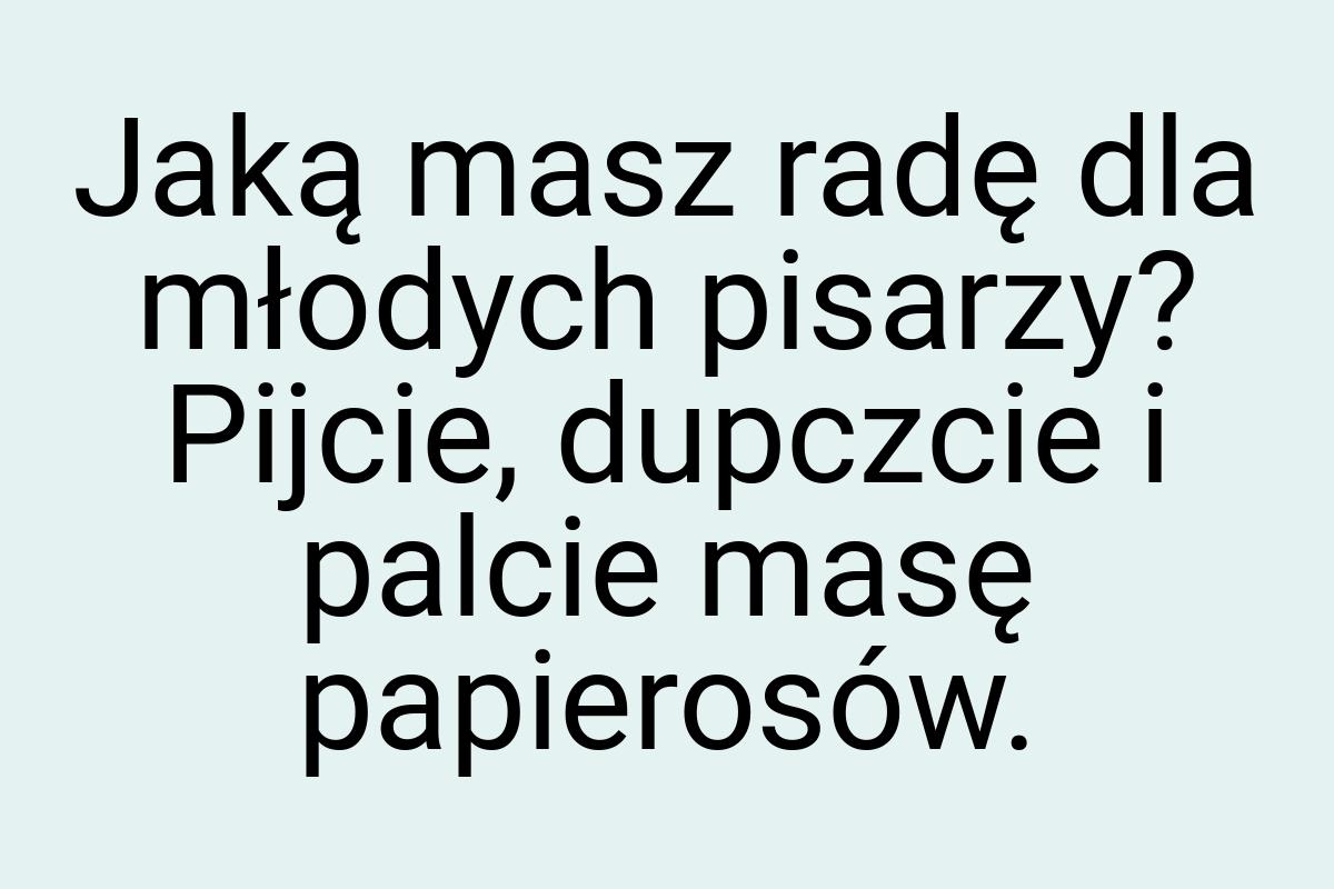 Jaką masz radę dla młodych pisarzy? Pijcie, dupczcie i