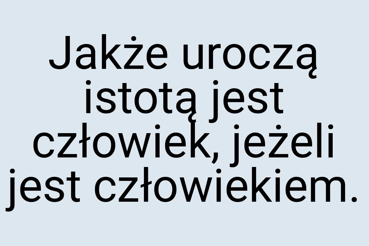 Jakże uroczą istotą jest człowiek, jeżeli jest człowiekiem