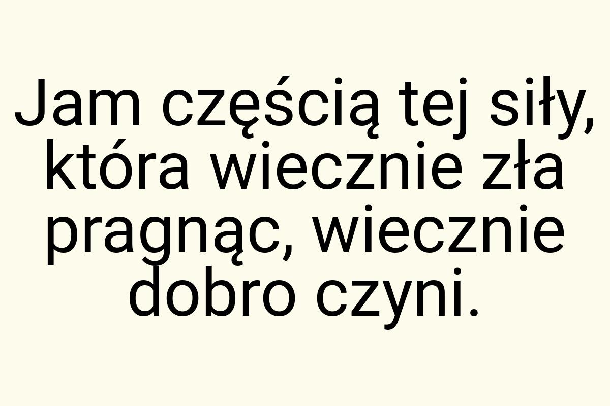 Jam częścią tej siły, która wiecznie zła pragnąc, wiecznie