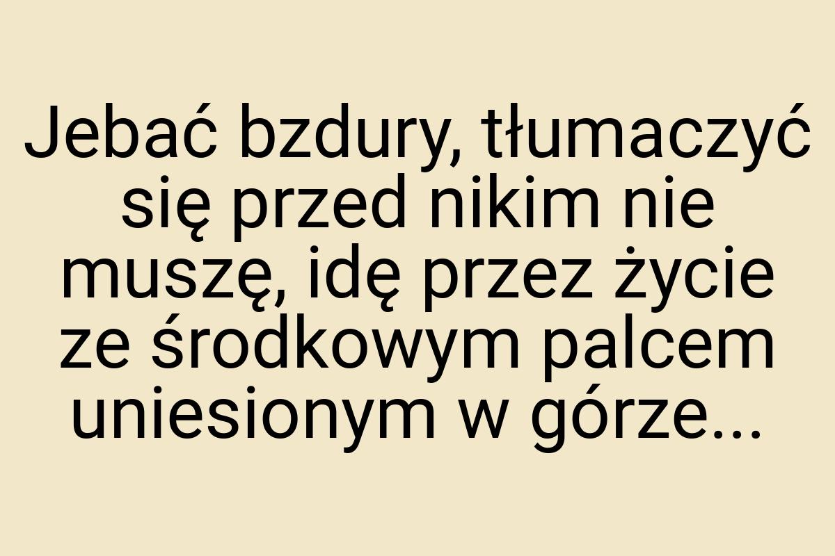 Jebać bzdury, tłumaczyć się przed nikim nie muszę, idę