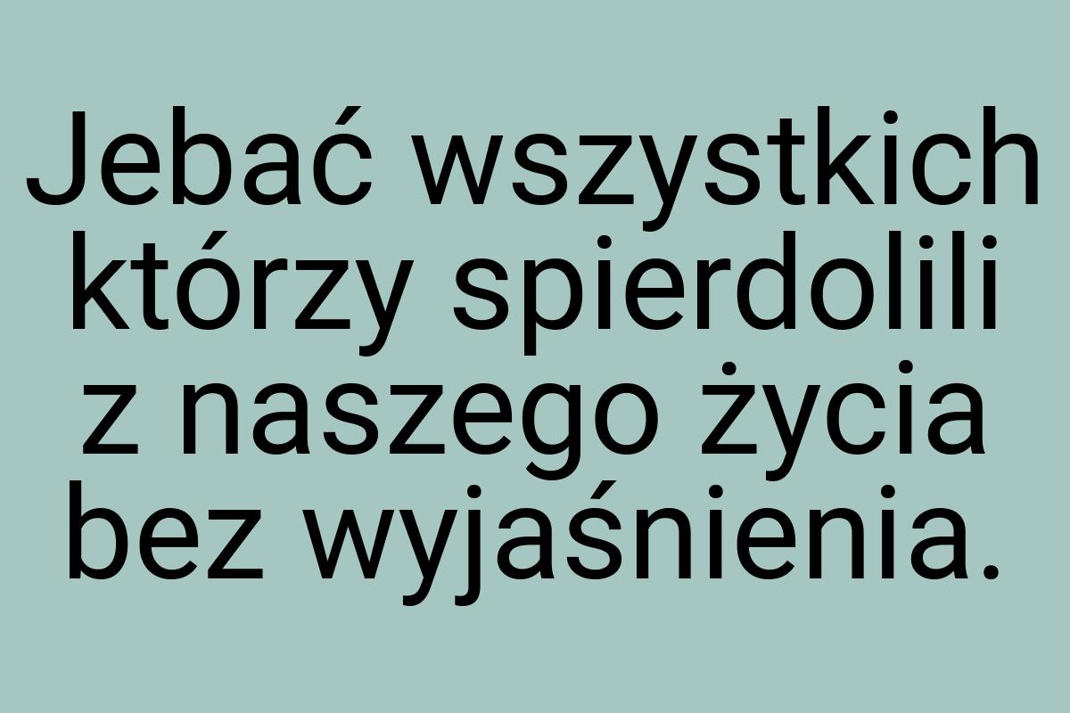 Jebać wszystkich którzy spierdolili z naszego życia bez