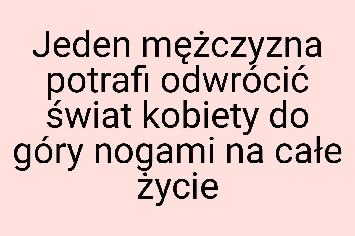 Jeden mężczyzna potrafi odwrócić świat kobiety do góry