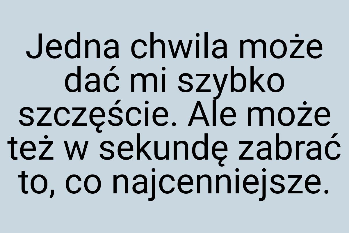 Jedna chwila może dać mi szybko szczęście. Ale może też w