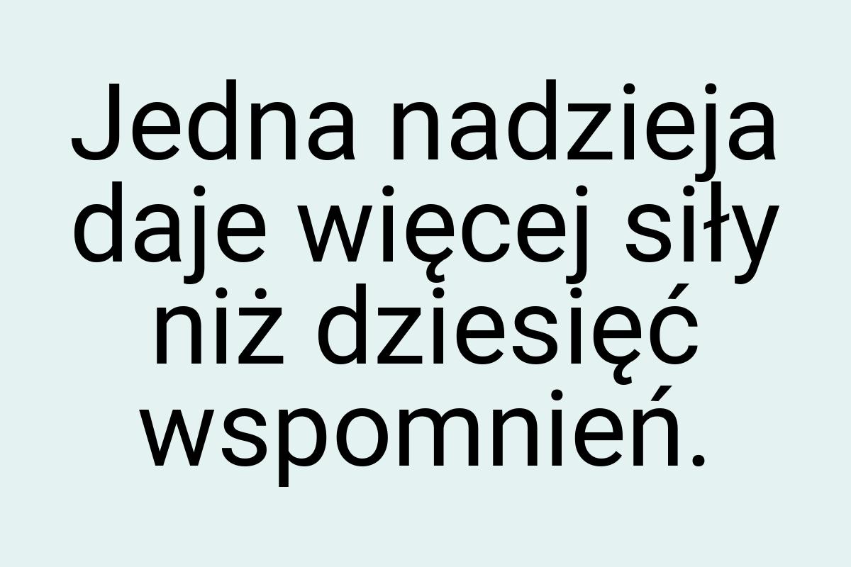 Jedna nadzieja daje więcej siły niż dziesięć wspomnień