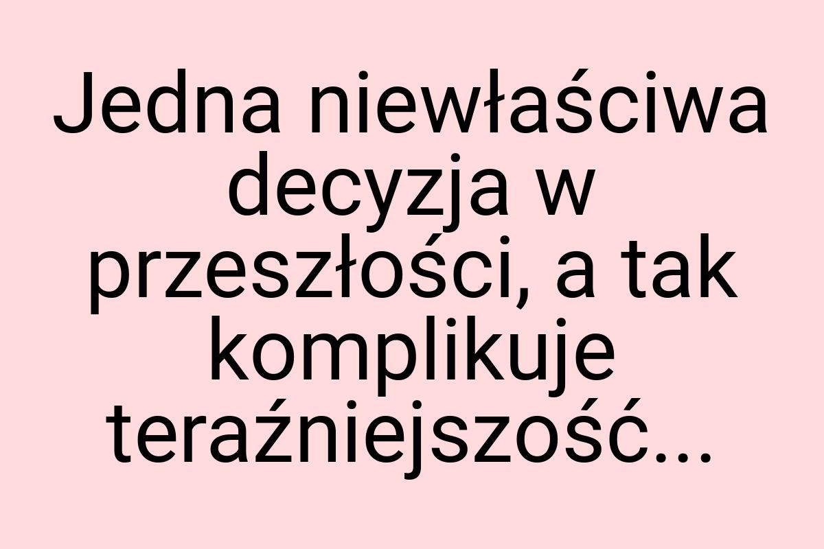 Jedna niewłaściwa decyzja w przeszłości, a tak komplikuje