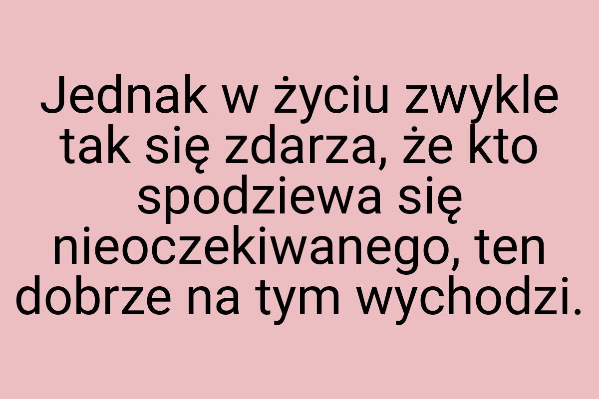 Jednak w życiu zwykle tak się zdarza, że kto spodziewa się