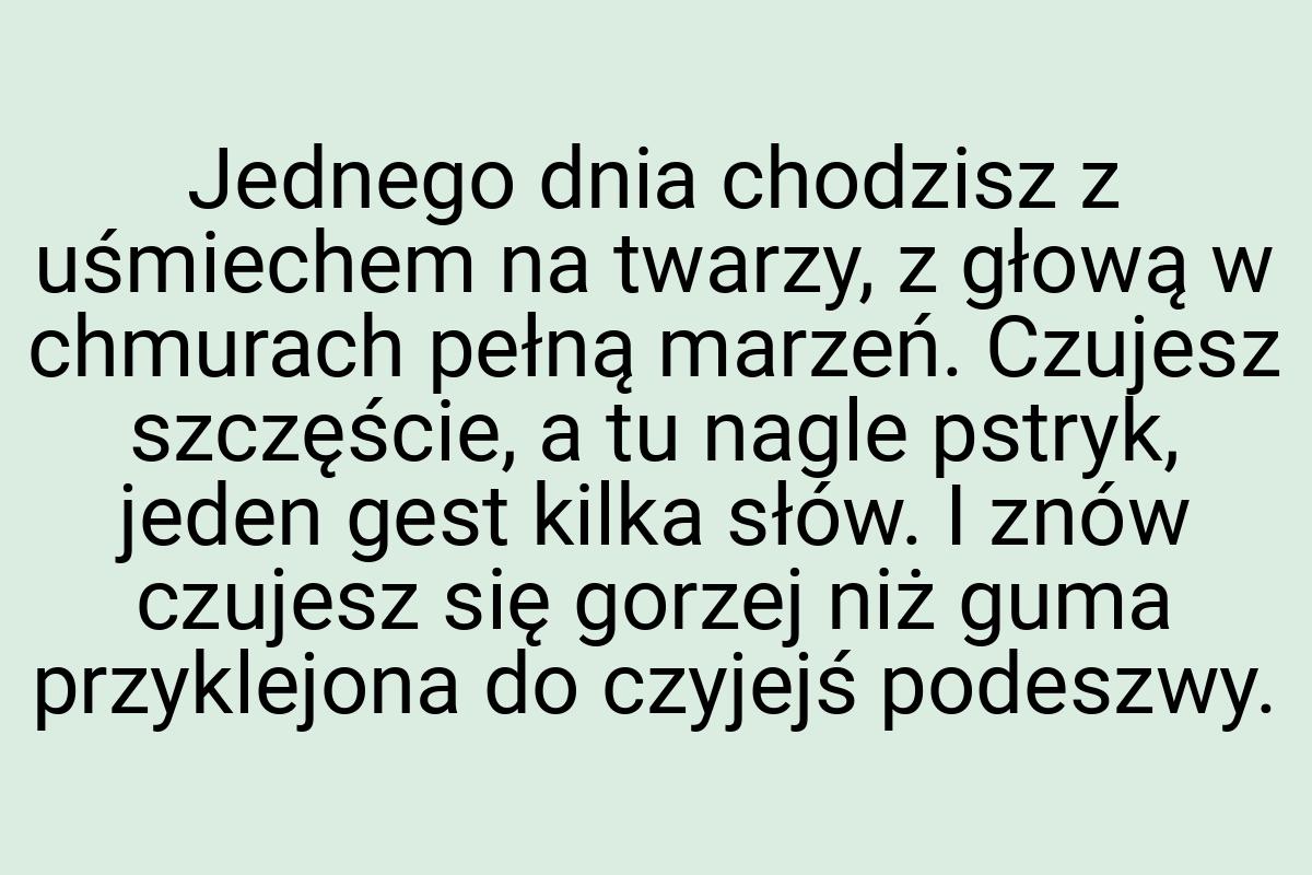 Jednego dnia chodzisz z uśmiechem na twarzy, z głową w