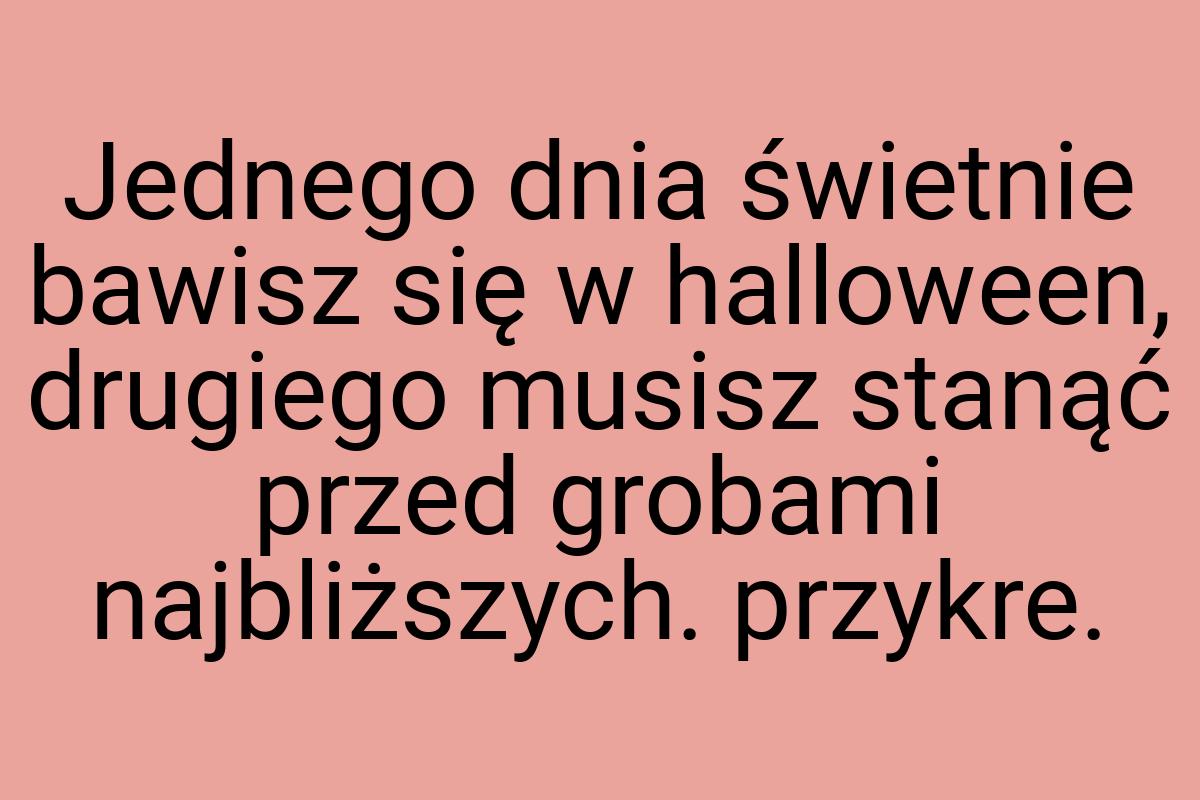 Jednego dnia świetnie bawisz się w halloween, drugiego