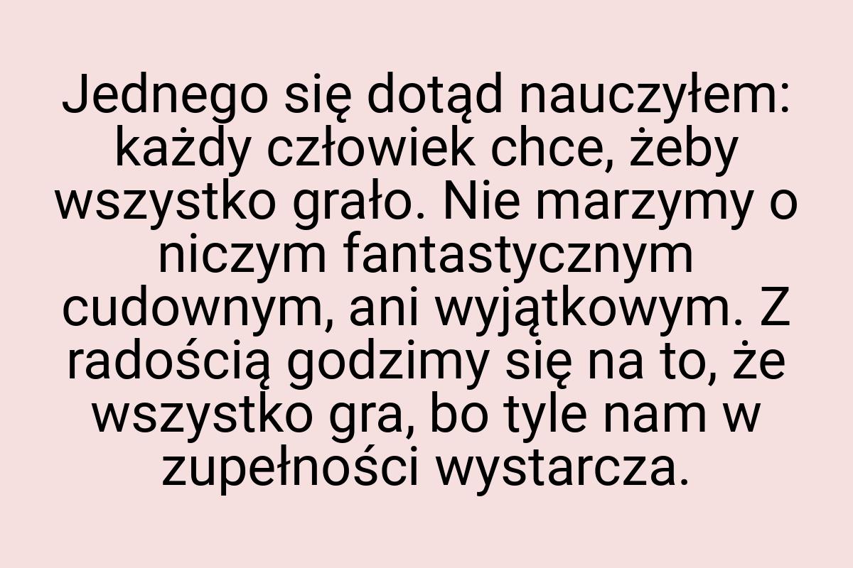 Jednego się dotąd nauczyłem: każdy człowiek chce, żeby