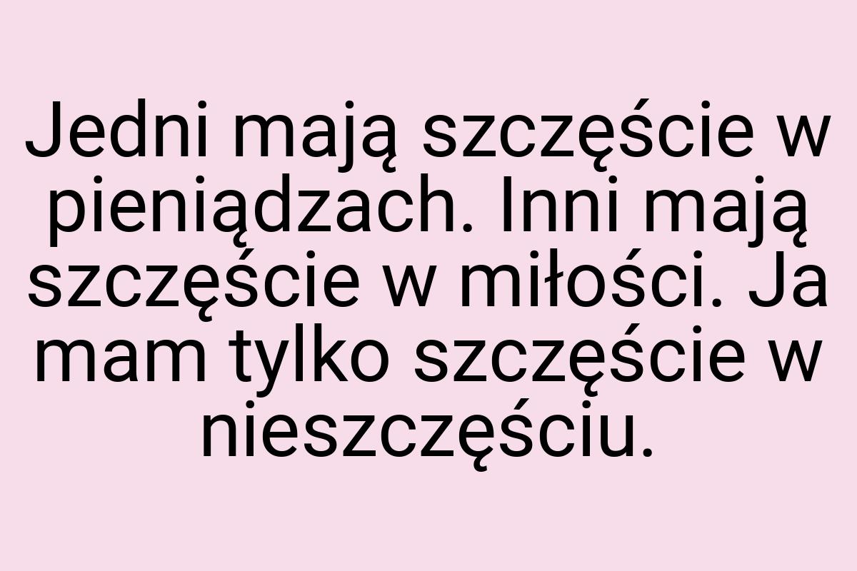 Jedni mają szczęście w pieniądzach. Inni mają szczęście w