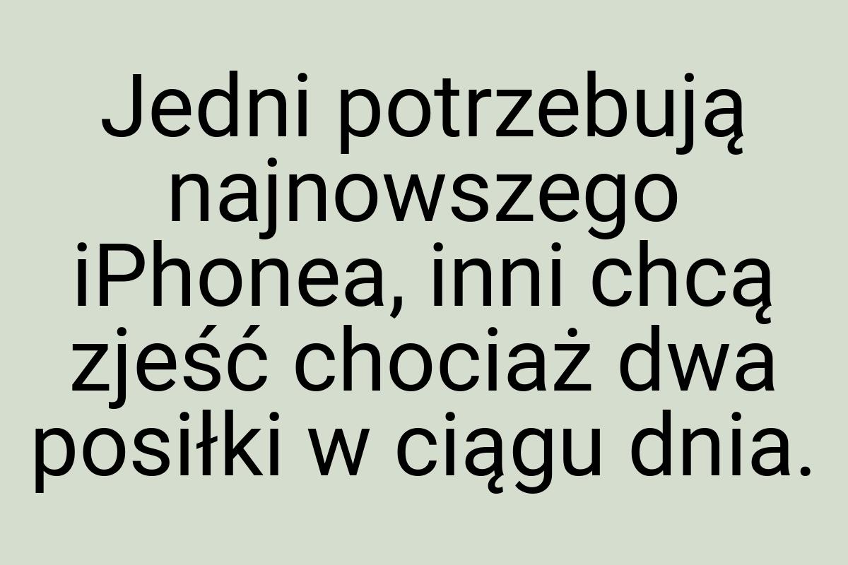 Jedni potrzebują najnowszego iPhonea, inni chcą zjeść