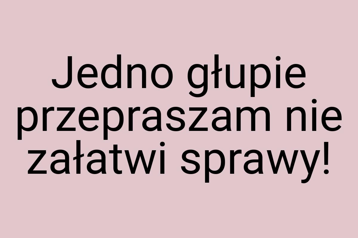 Jedno głupie przepraszam nie załatwi sprawy