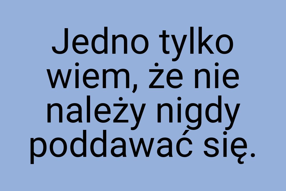 Jedno tylko wiem, że nie należy nigdy poddawać się