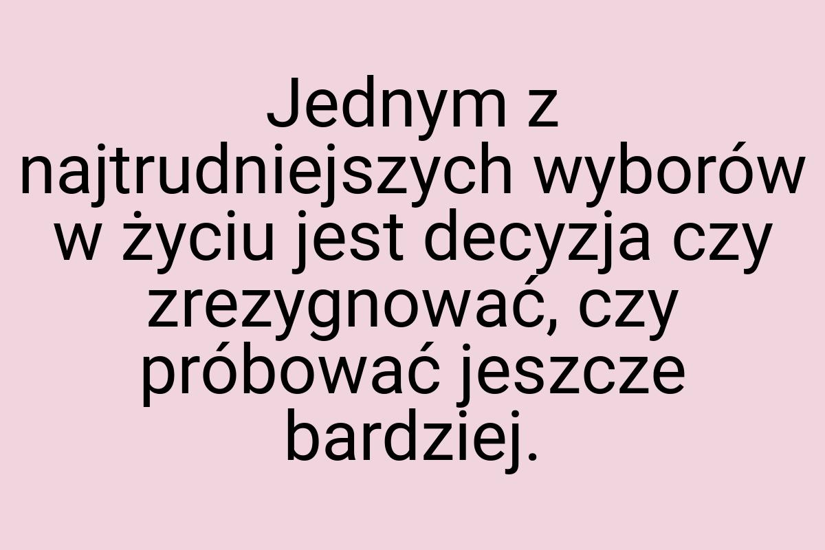 Jednym z najtrudniejszych wyborów w życiu jest decyzja czy