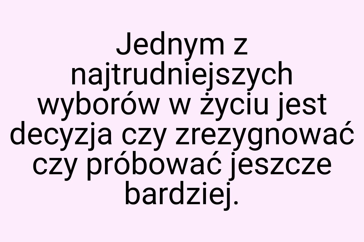 Jednym z najtrudniejszych wyborów w życiu jest decyzja czy