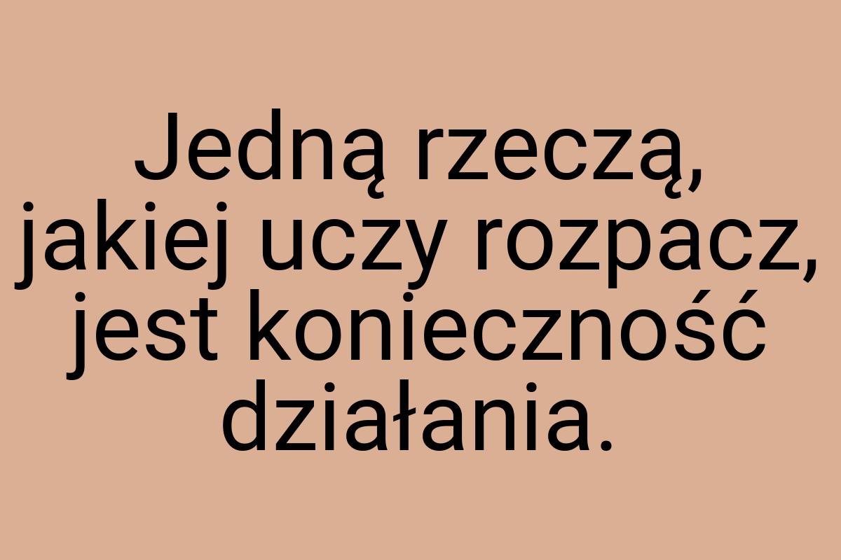 Jedną rzeczą, jakiej uczy rozpacz, jest konieczność