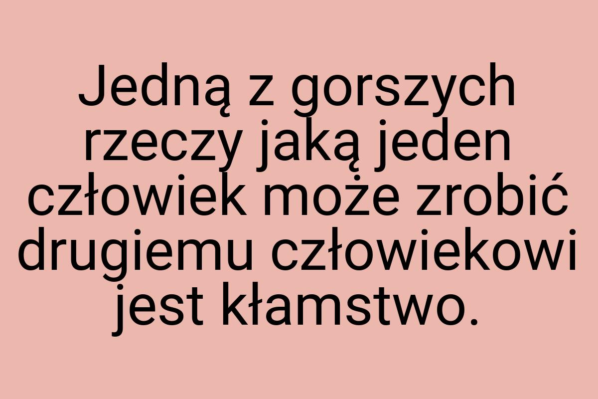 Jedną z gorszych rzeczy jaką jeden człowiek może zrobić