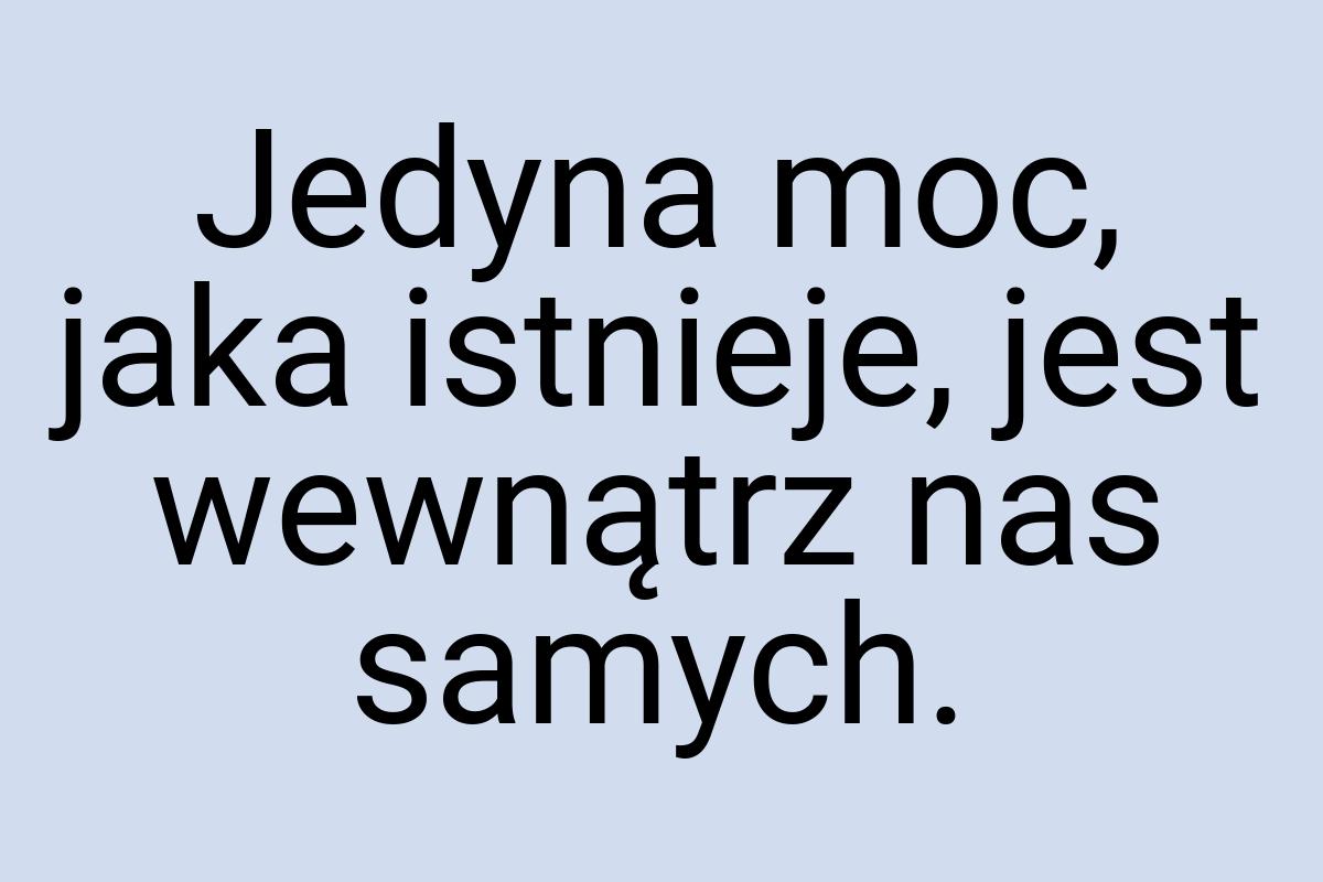 Jedyna moc, jaka istnieje, jest wewnątrz nas samych