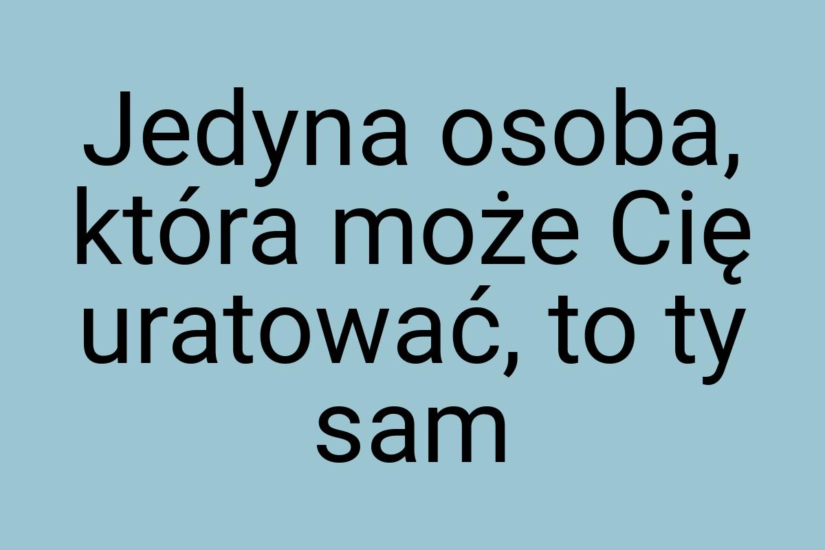 Jedyna osoba, która może Cię uratować, to ty sam