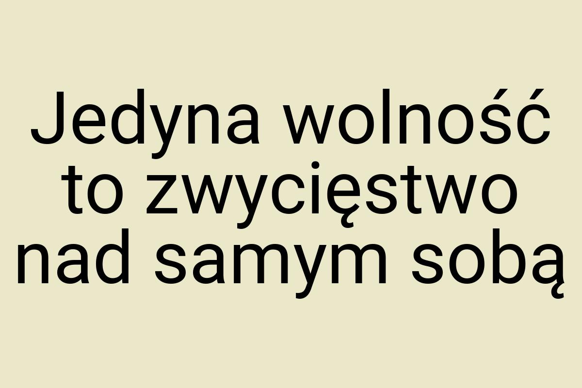 Jedyna wolność to zwycięstwo nad samym sobą