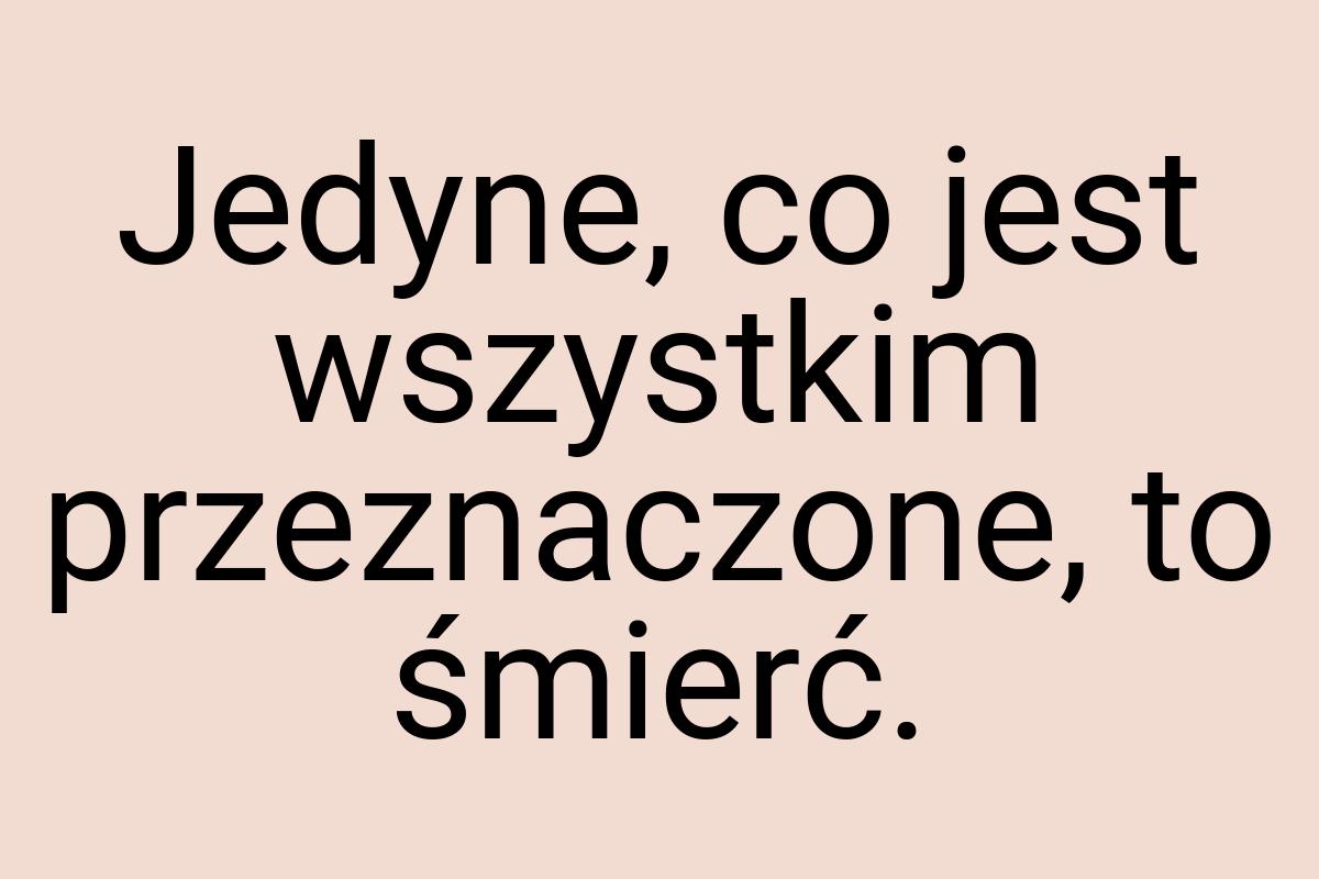 Jedyne, co jest wszystkim przeznaczone, to śmierć