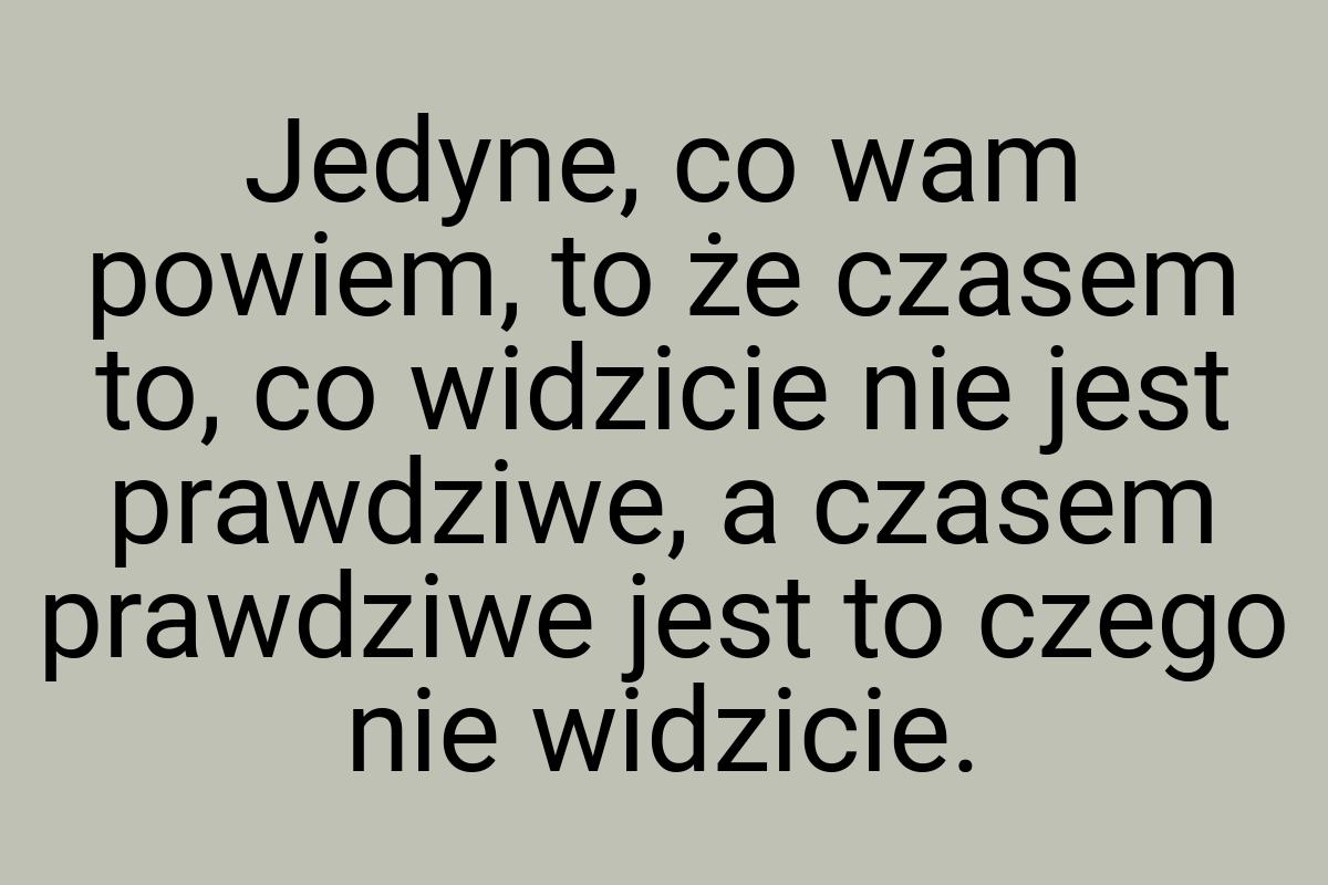 Jedyne, co wam powiem, to że czasem to, co widzicie nie