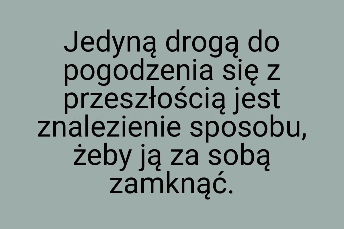 Jedyną drogą do pogodzenia się z przeszłością jest