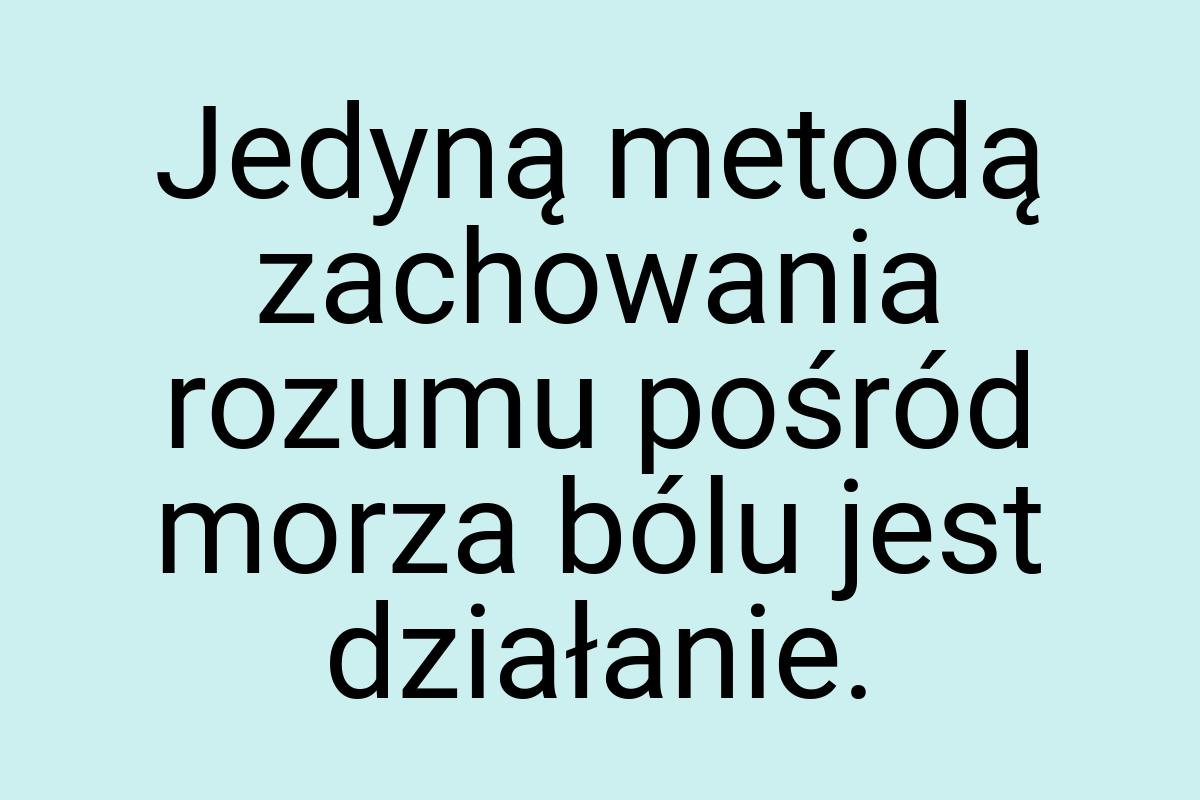 Jedyną metodą zachowania rozumu pośród morza bólu jest