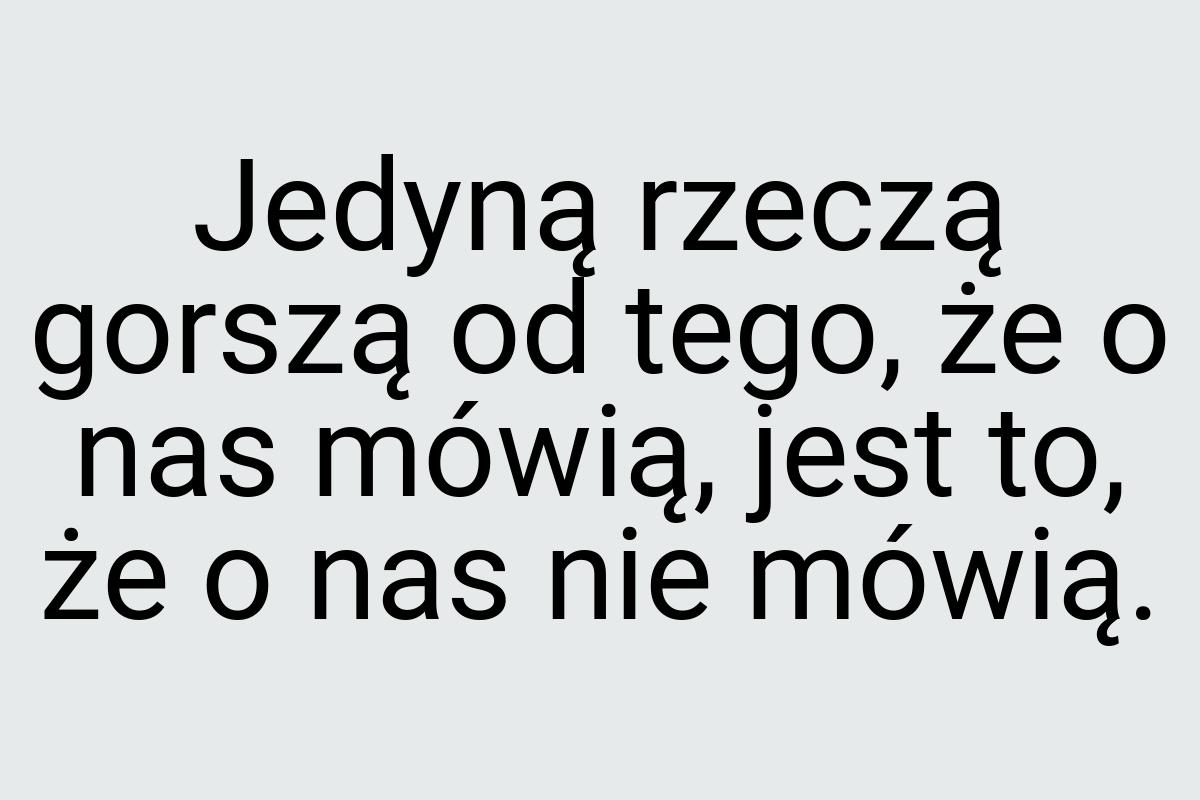 Jedyną rzeczą gorszą od tego, że o nas mówią, jest to, że o