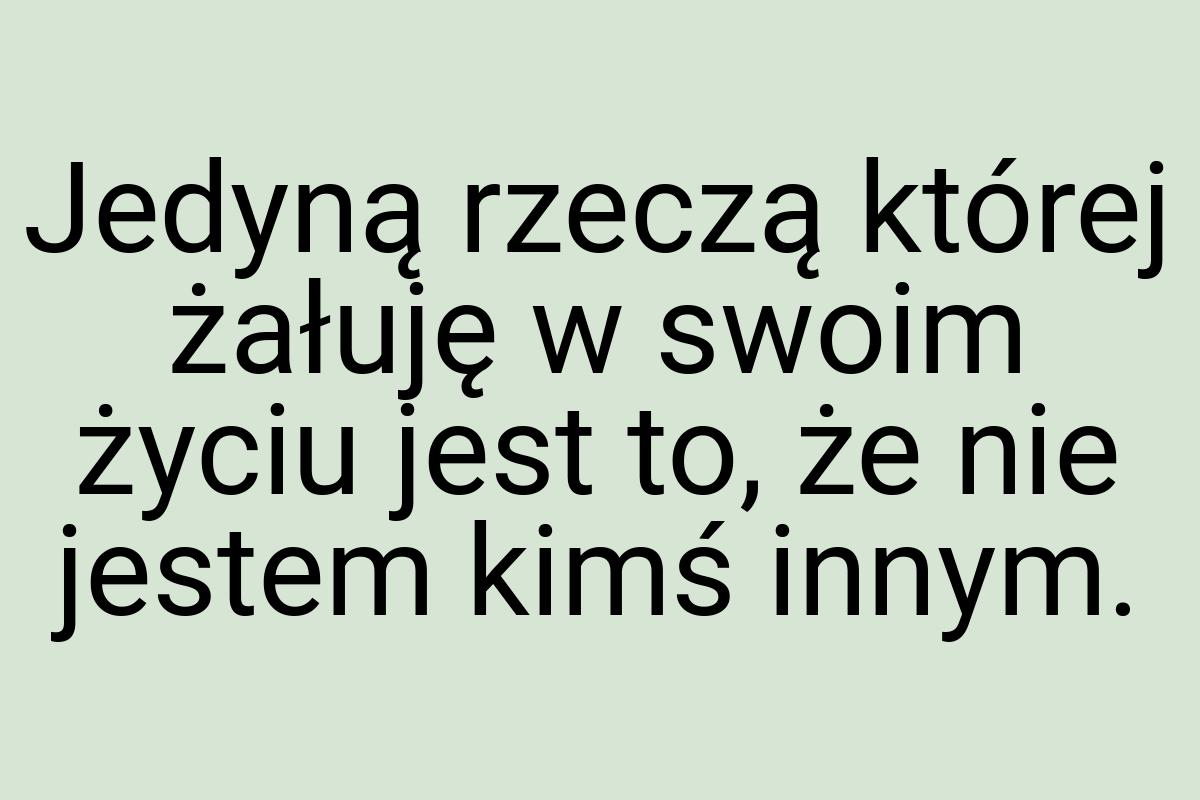 Jedyną rzeczą której żałuję w swoim życiu jest to, że nie