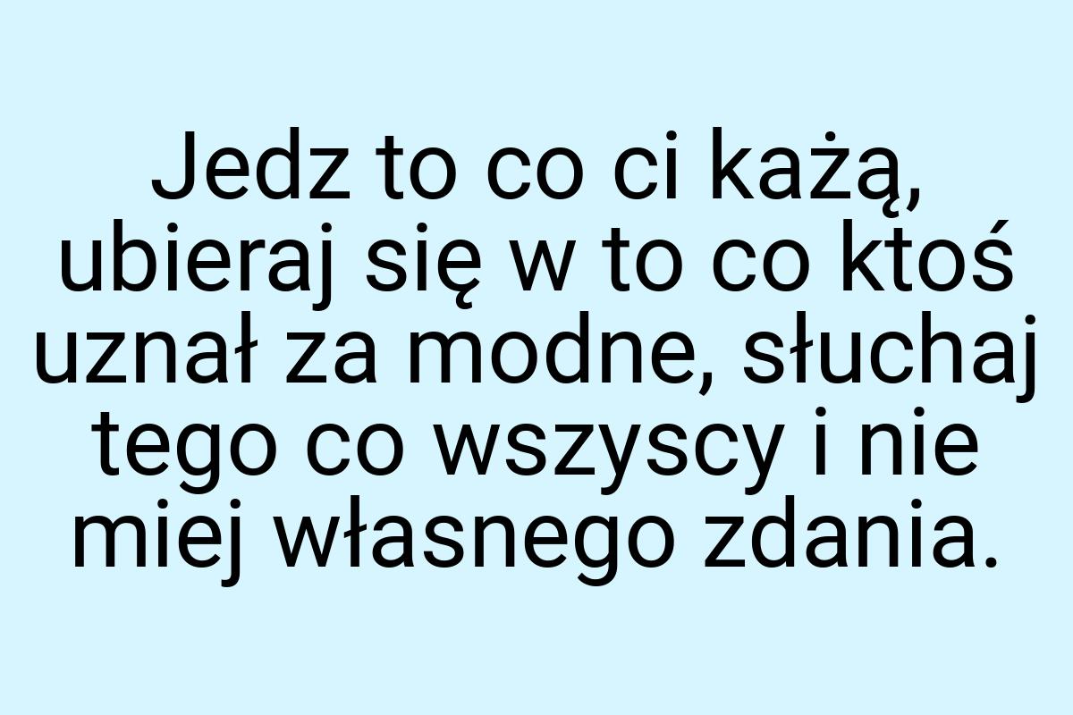 Jedz to co ci każą, ubieraj się w to co ktoś uznał za