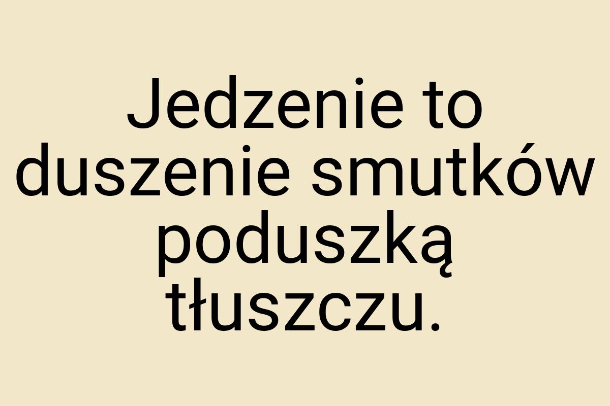 Jedzenie to duszenie smutków poduszką tłuszczu