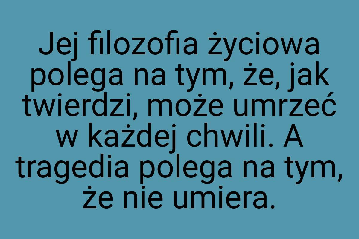 Jej filozofia życiowa polega na tym, że, jak twierdzi, może